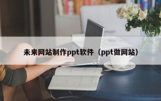 温州未来网站制作ppt软件（ppt做网站）