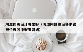 温州湘潭网页设计哪里好（湘潭网站建设多少钱 报价表湘潭磐石网络）