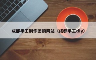 温州成都手工制作团购网站（成都手工diy）