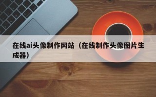 温州在线ai头像制作网站（在线制作头像图片生成器）