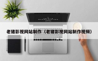 温州老猪影视网站制作（老猪影视网站制作视频）