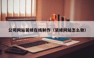 温州公司网站装修在线制作（装修网站怎么做）
